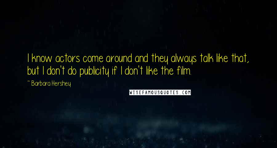 Barbara Hershey Quotes: I know actors come around and they always talk like that, but I don't do publicity if I don't like the film.