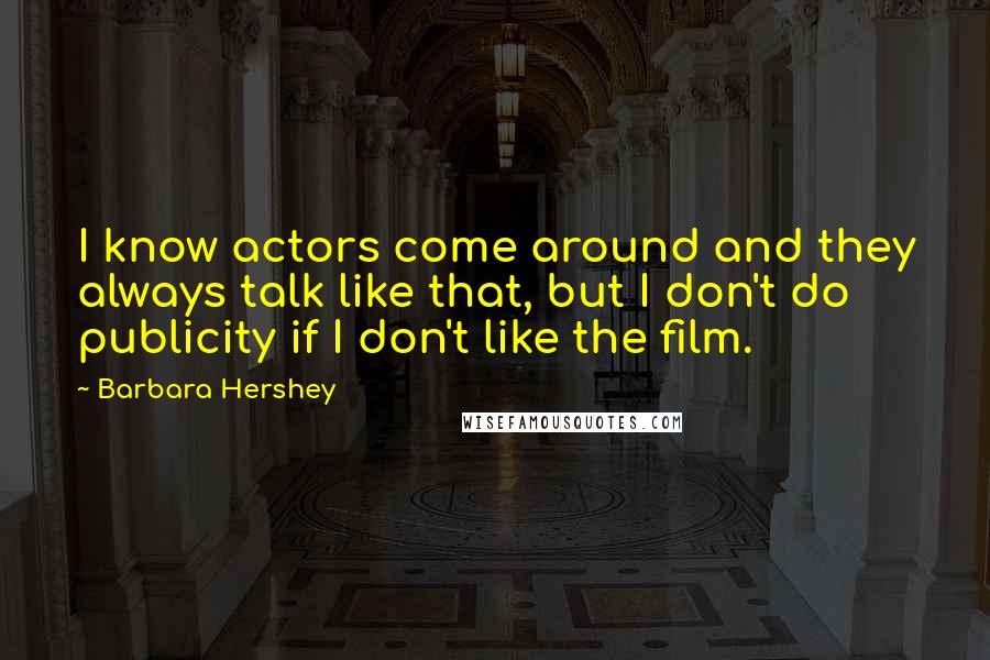 Barbara Hershey Quotes: I know actors come around and they always talk like that, but I don't do publicity if I don't like the film.