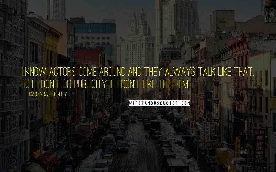 Barbara Hershey Quotes: I know actors come around and they always talk like that, but I don't do publicity if I don't like the film.