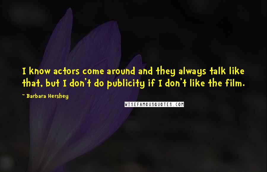 Barbara Hershey Quotes: I know actors come around and they always talk like that, but I don't do publicity if I don't like the film.