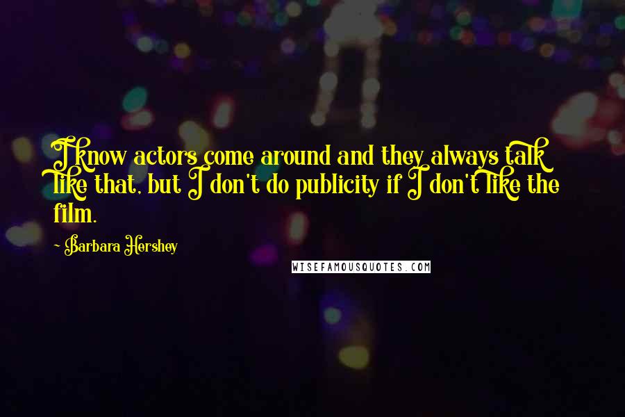 Barbara Hershey Quotes: I know actors come around and they always talk like that, but I don't do publicity if I don't like the film.