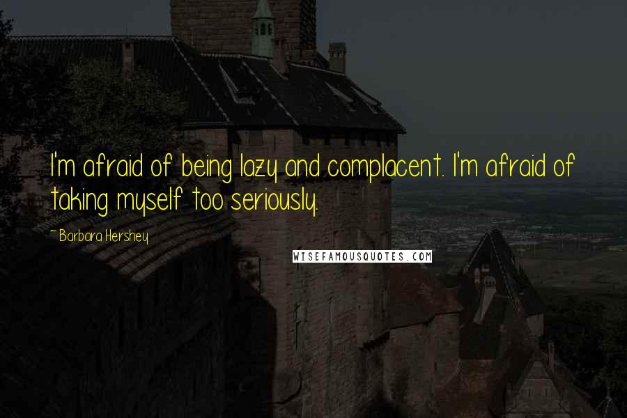 Barbara Hershey Quotes: I'm afraid of being lazy and complacent. I'm afraid of taking myself too seriously.