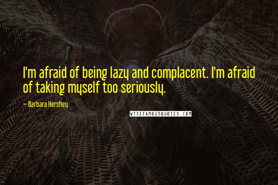 Barbara Hershey Quotes: I'm afraid of being lazy and complacent. I'm afraid of taking myself too seriously.