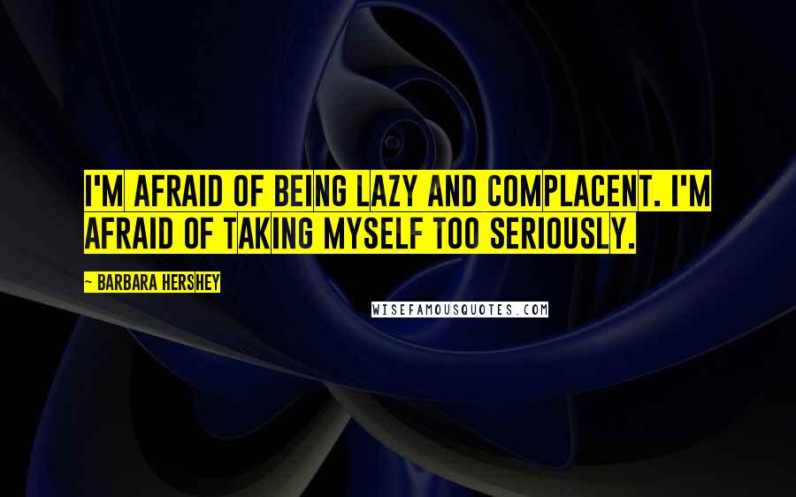 Barbara Hershey Quotes: I'm afraid of being lazy and complacent. I'm afraid of taking myself too seriously.