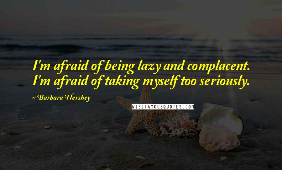 Barbara Hershey Quotes: I'm afraid of being lazy and complacent. I'm afraid of taking myself too seriously.