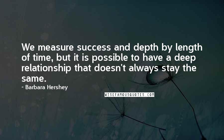 Barbara Hershey Quotes: We measure success and depth by length of time, but it is possible to have a deep relationship that doesn't always stay the same.