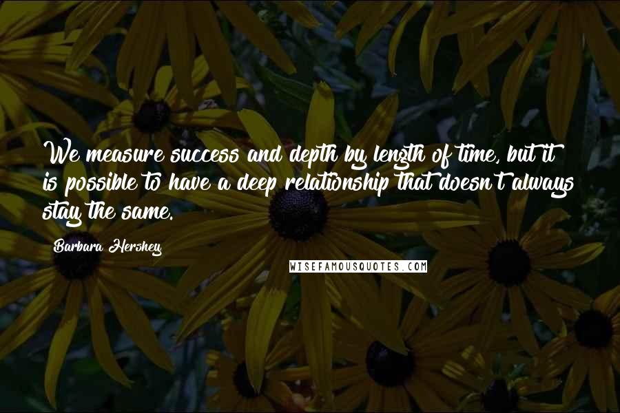 Barbara Hershey Quotes: We measure success and depth by length of time, but it is possible to have a deep relationship that doesn't always stay the same.