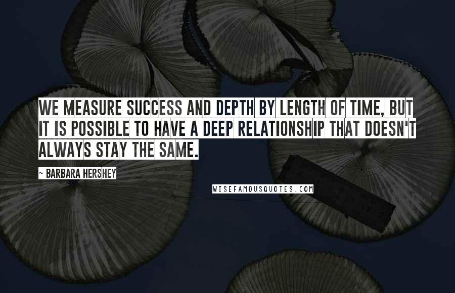 Barbara Hershey Quotes: We measure success and depth by length of time, but it is possible to have a deep relationship that doesn't always stay the same.