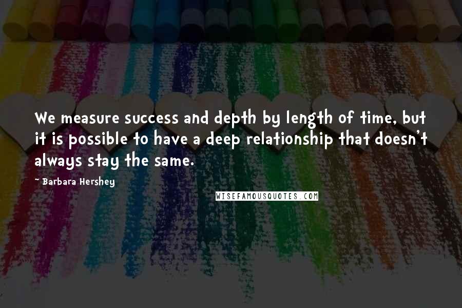 Barbara Hershey Quotes: We measure success and depth by length of time, but it is possible to have a deep relationship that doesn't always stay the same.