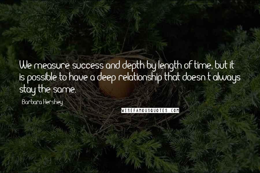 Barbara Hershey Quotes: We measure success and depth by length of time, but it is possible to have a deep relationship that doesn't always stay the same.