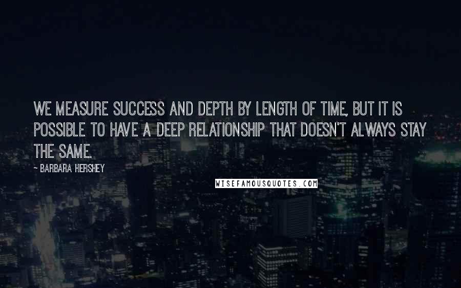 Barbara Hershey Quotes: We measure success and depth by length of time, but it is possible to have a deep relationship that doesn't always stay the same.