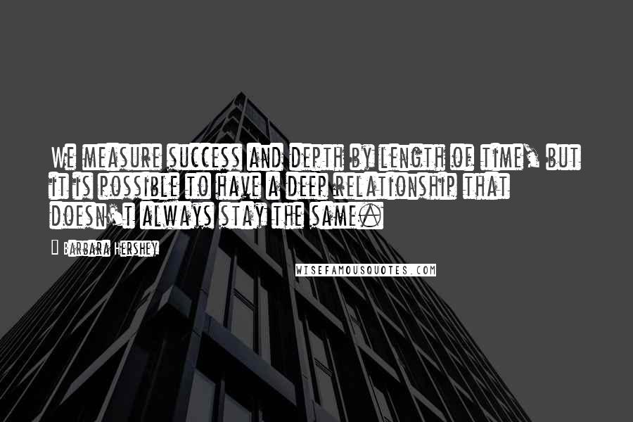 Barbara Hershey Quotes: We measure success and depth by length of time, but it is possible to have a deep relationship that doesn't always stay the same.