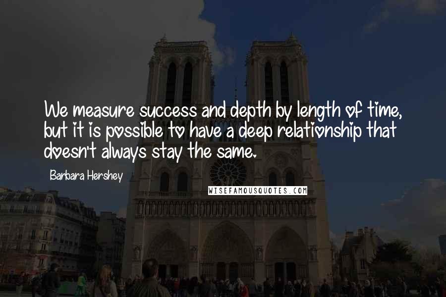 Barbara Hershey Quotes: We measure success and depth by length of time, but it is possible to have a deep relationship that doesn't always stay the same.