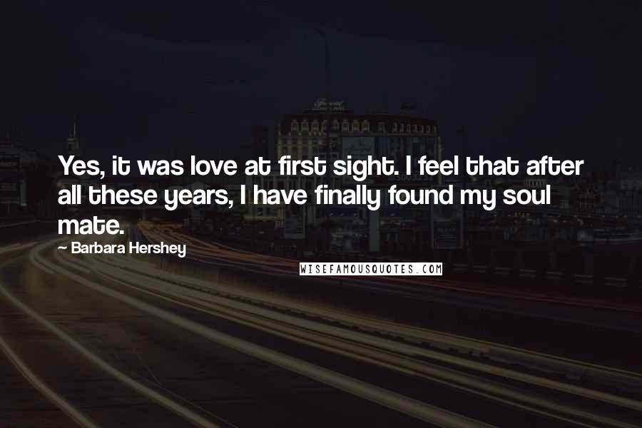 Barbara Hershey Quotes: Yes, it was love at first sight. I feel that after all these years, I have finally found my soul mate.