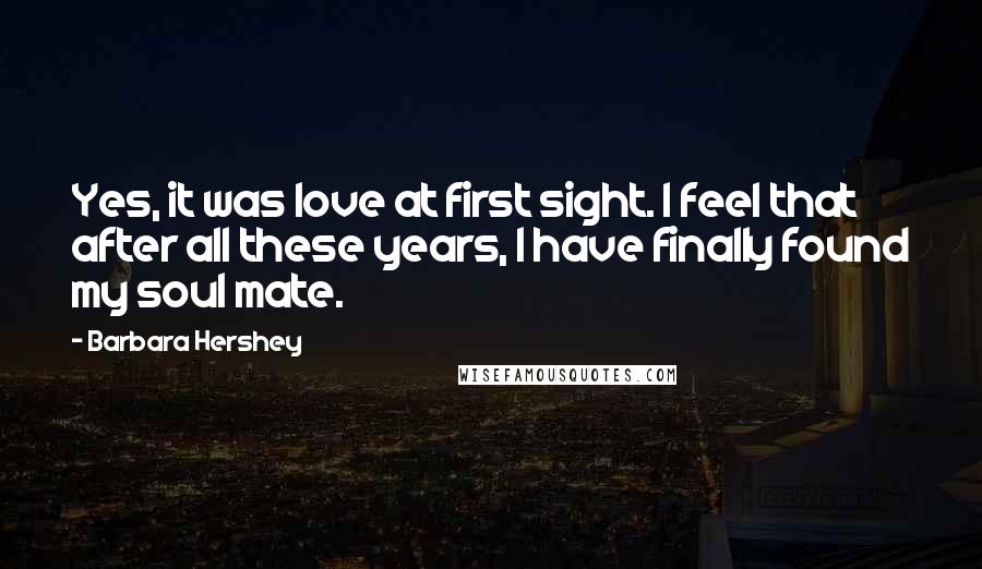 Barbara Hershey Quotes: Yes, it was love at first sight. I feel that after all these years, I have finally found my soul mate.