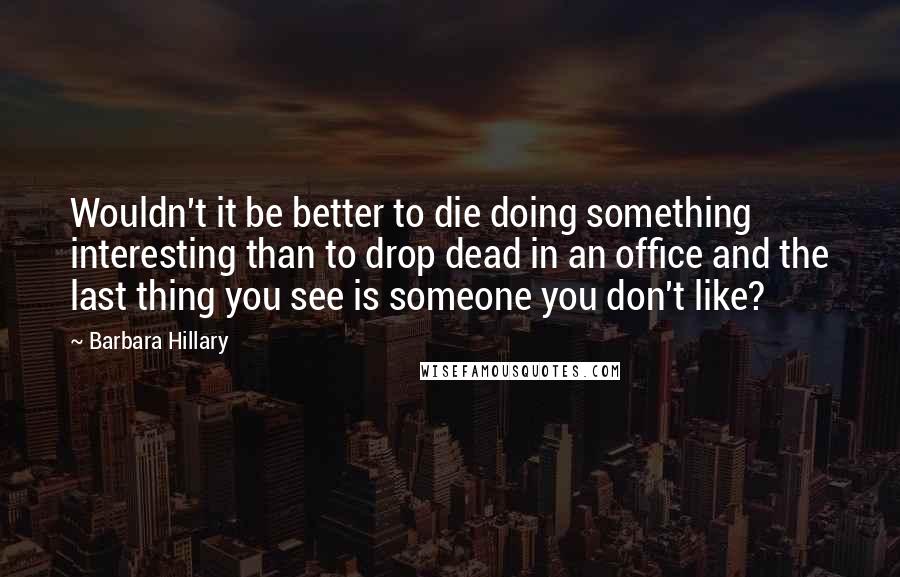 Barbara Hillary Quotes: Wouldn't it be better to die doing something interesting than to drop dead in an office and the last thing you see is someone you don't like?