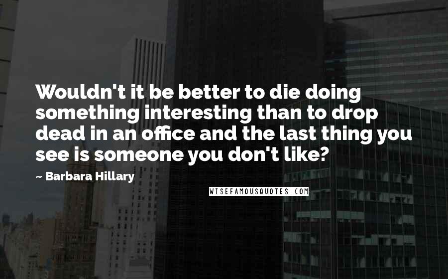 Barbara Hillary Quotes: Wouldn't it be better to die doing something interesting than to drop dead in an office and the last thing you see is someone you don't like?