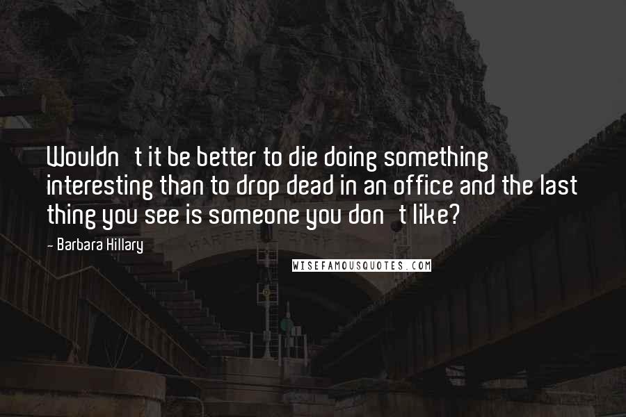 Barbara Hillary Quotes: Wouldn't it be better to die doing something interesting than to drop dead in an office and the last thing you see is someone you don't like?