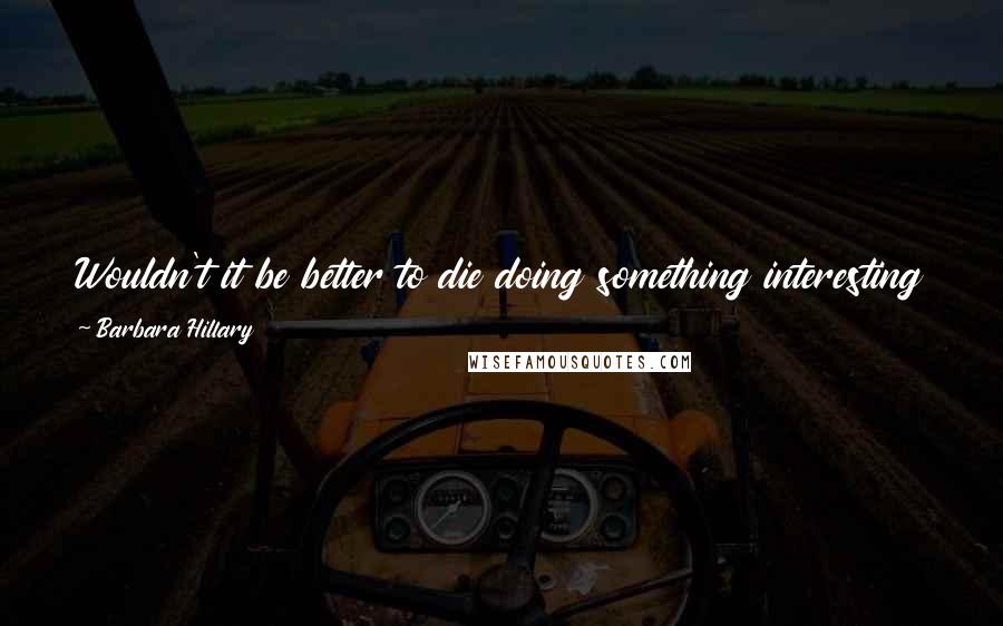 Barbara Hillary Quotes: Wouldn't it be better to die doing something interesting than to drop dead in an office and the last thing you see is someone you don't like?