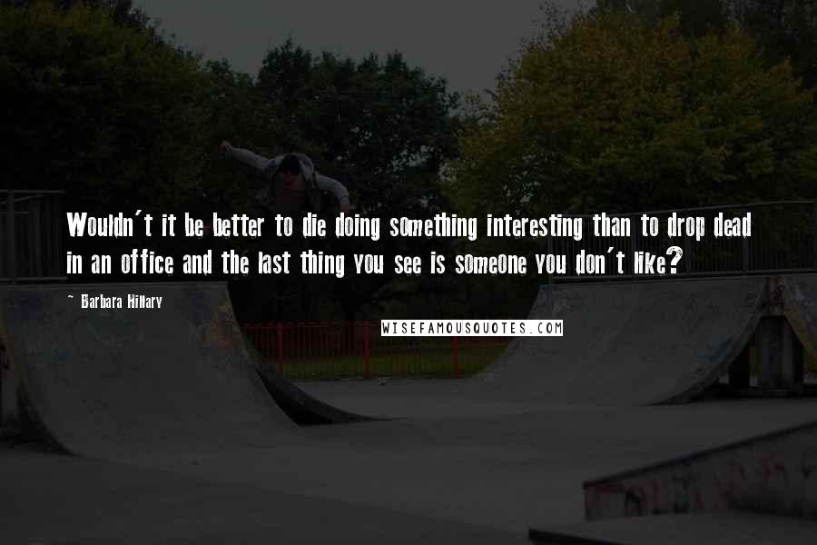 Barbara Hillary Quotes: Wouldn't it be better to die doing something interesting than to drop dead in an office and the last thing you see is someone you don't like?