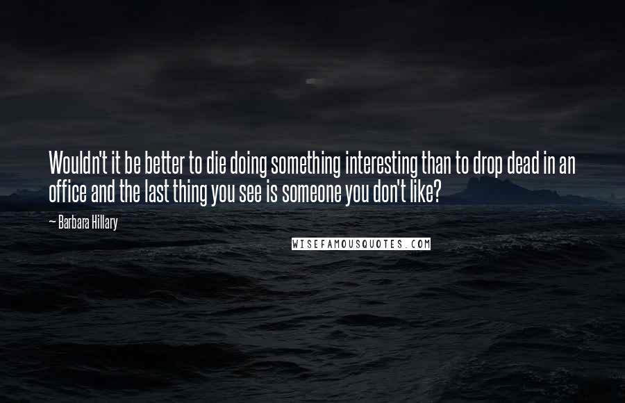 Barbara Hillary Quotes: Wouldn't it be better to die doing something interesting than to drop dead in an office and the last thing you see is someone you don't like?