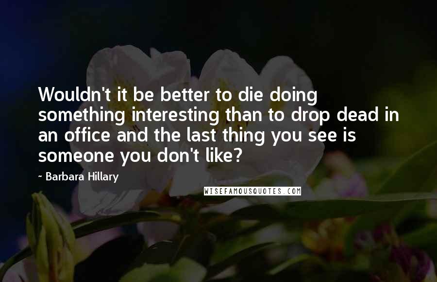 Barbara Hillary Quotes: Wouldn't it be better to die doing something interesting than to drop dead in an office and the last thing you see is someone you don't like?