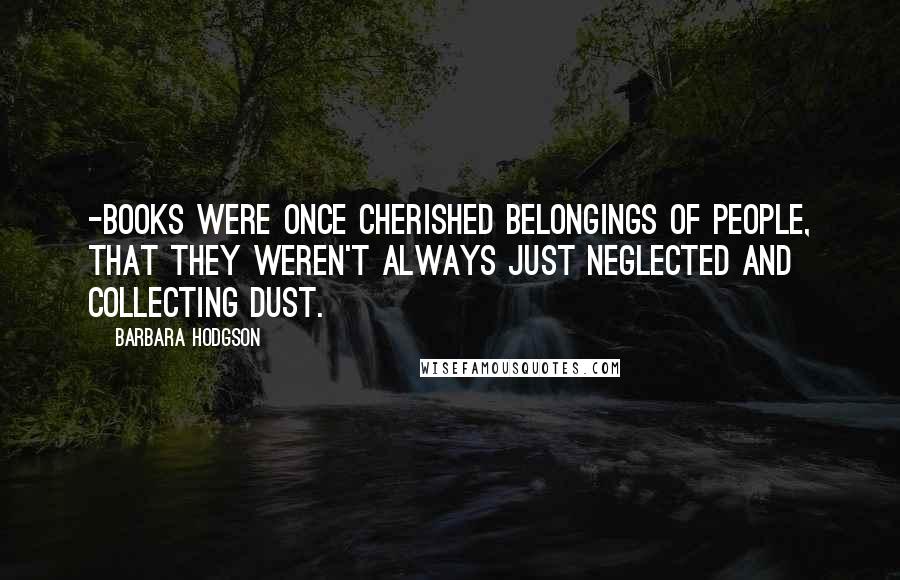 Barbara Hodgson Quotes: -Books were once cherished belongings of people, that they weren't always just neglected and collecting dust.