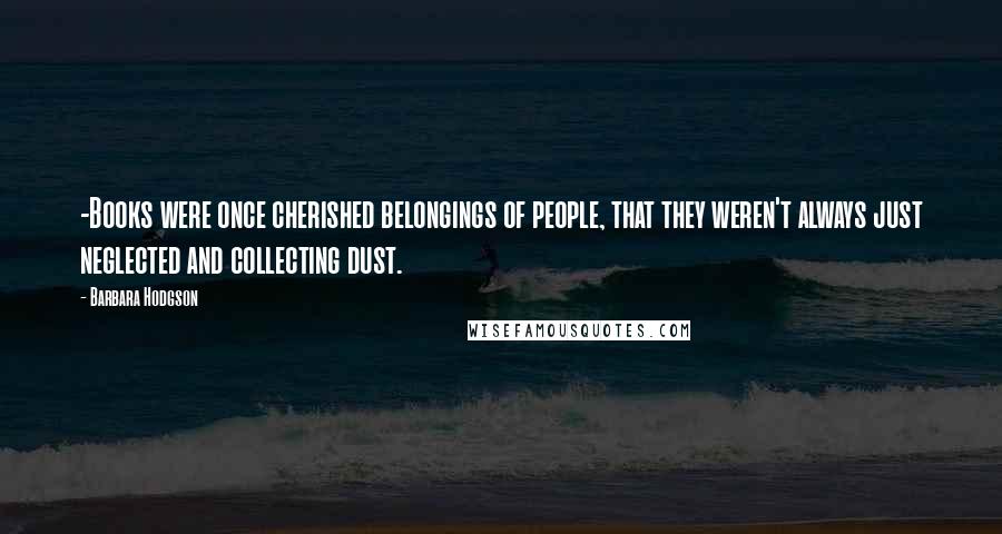 Barbara Hodgson Quotes: -Books were once cherished belongings of people, that they weren't always just neglected and collecting dust.