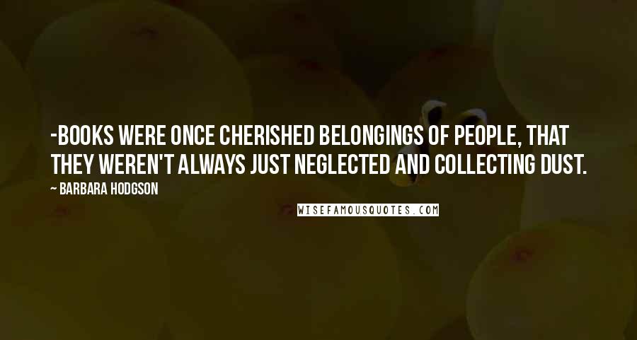 Barbara Hodgson Quotes: -Books were once cherished belongings of people, that they weren't always just neglected and collecting dust.