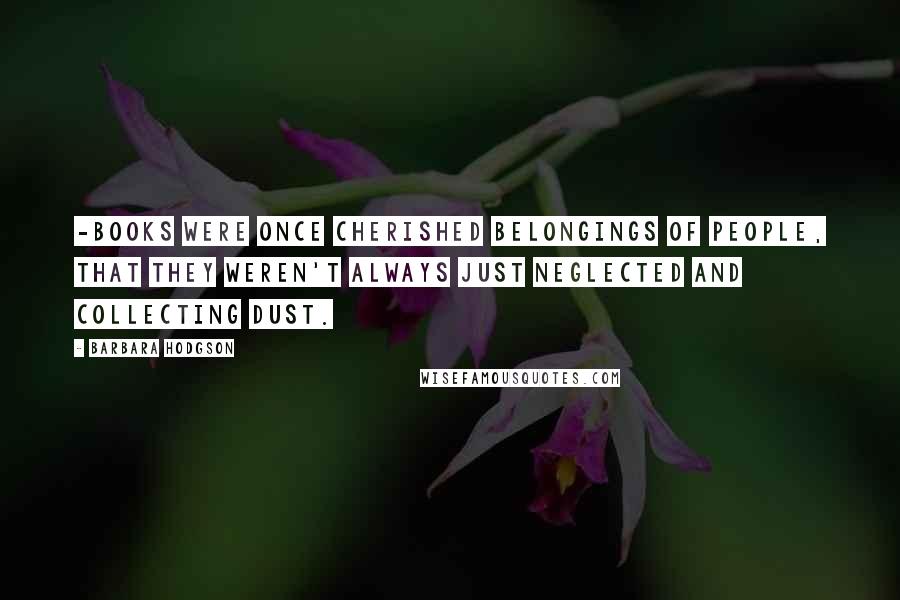 Barbara Hodgson Quotes: -Books were once cherished belongings of people, that they weren't always just neglected and collecting dust.