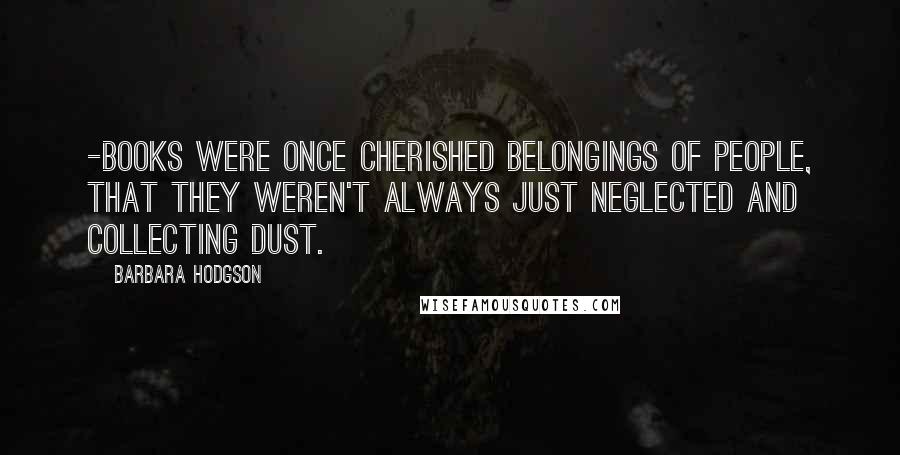 Barbara Hodgson Quotes: -Books were once cherished belongings of people, that they weren't always just neglected and collecting dust.