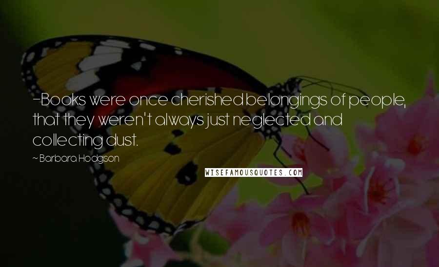 Barbara Hodgson Quotes: -Books were once cherished belongings of people, that they weren't always just neglected and collecting dust.