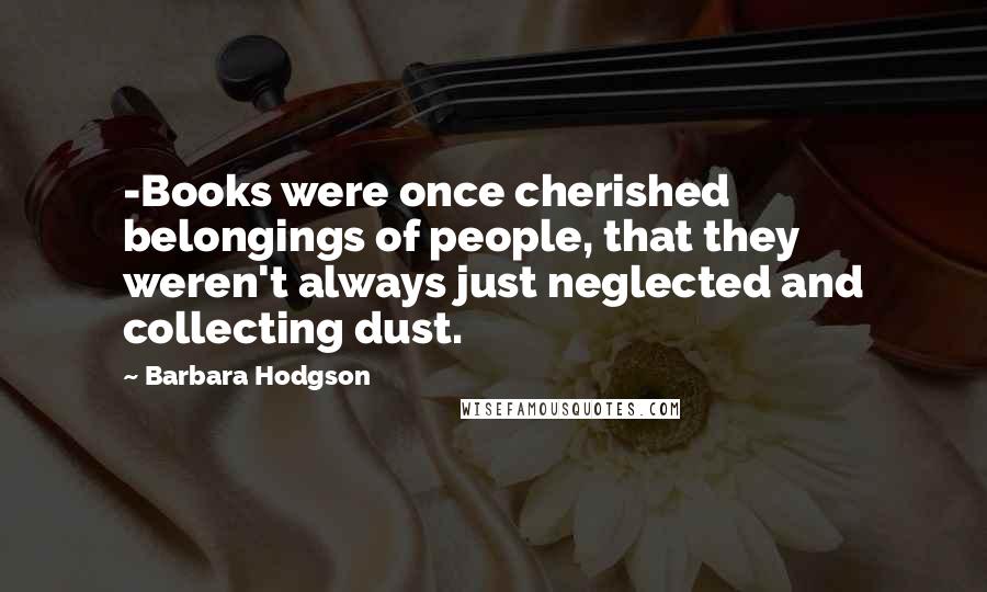 Barbara Hodgson Quotes: -Books were once cherished belongings of people, that they weren't always just neglected and collecting dust.