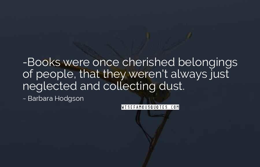 Barbara Hodgson Quotes: -Books were once cherished belongings of people, that they weren't always just neglected and collecting dust.