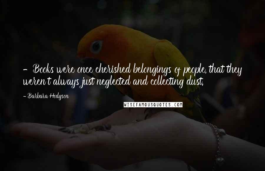 Barbara Hodgson Quotes: -Books were once cherished belongings of people, that they weren't always just neglected and collecting dust.