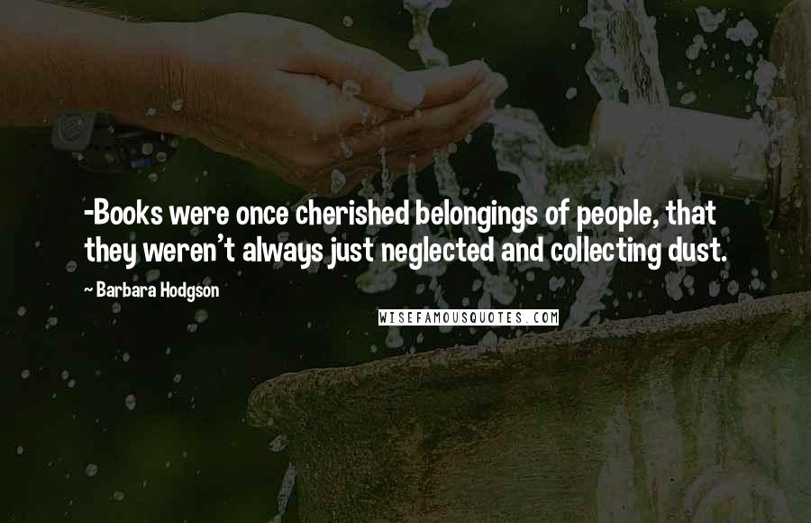 Barbara Hodgson Quotes: -Books were once cherished belongings of people, that they weren't always just neglected and collecting dust.