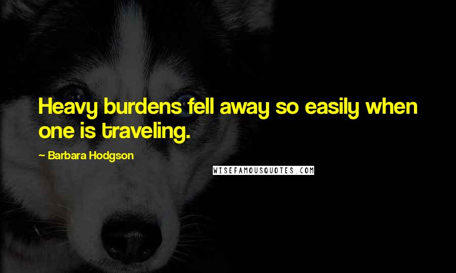 Barbara Hodgson Quotes: Heavy burdens fell away so easily when one is traveling.