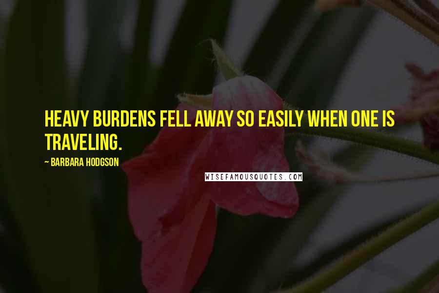 Barbara Hodgson Quotes: Heavy burdens fell away so easily when one is traveling.