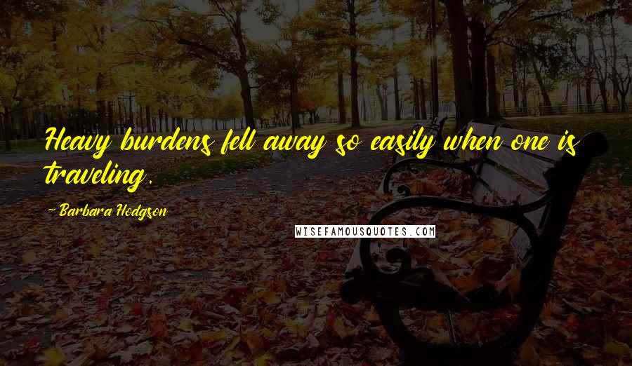 Barbara Hodgson Quotes: Heavy burdens fell away so easily when one is traveling.