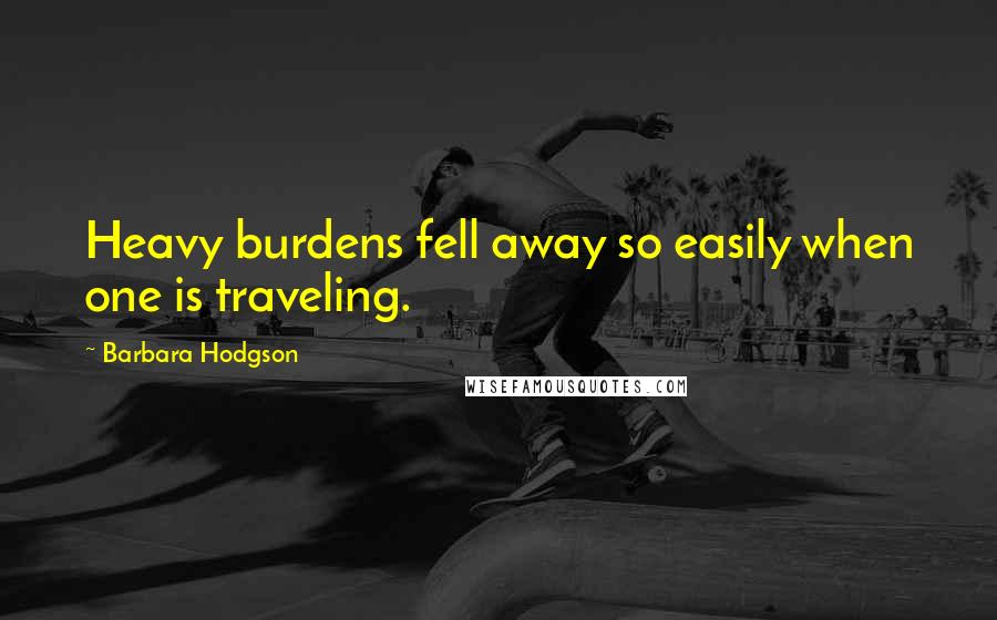 Barbara Hodgson Quotes: Heavy burdens fell away so easily when one is traveling.