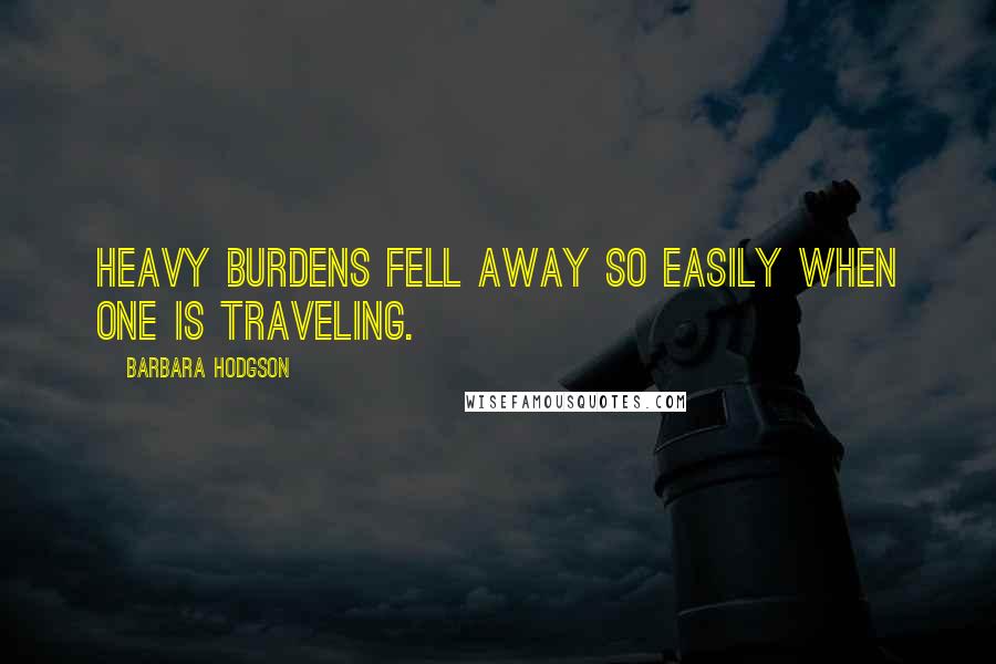 Barbara Hodgson Quotes: Heavy burdens fell away so easily when one is traveling.