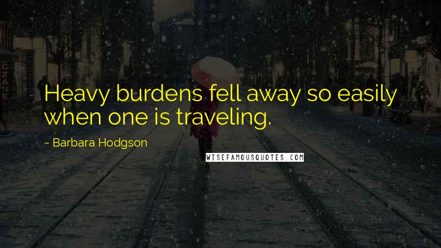 Barbara Hodgson Quotes: Heavy burdens fell away so easily when one is traveling.