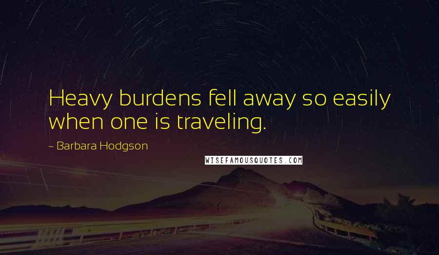 Barbara Hodgson Quotes: Heavy burdens fell away so easily when one is traveling.