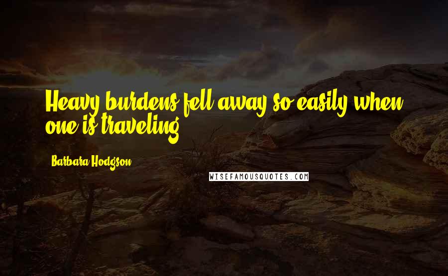 Barbara Hodgson Quotes: Heavy burdens fell away so easily when one is traveling.