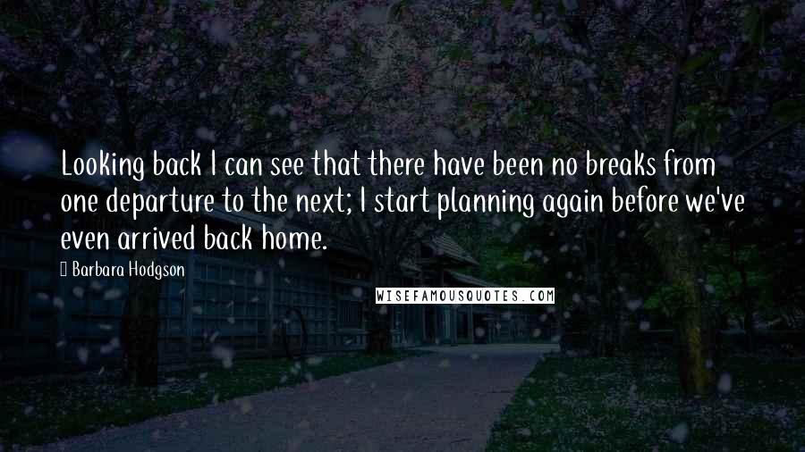 Barbara Hodgson Quotes: Looking back I can see that there have been no breaks from one departure to the next; I start planning again before we've even arrived back home.