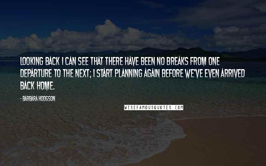 Barbara Hodgson Quotes: Looking back I can see that there have been no breaks from one departure to the next; I start planning again before we've even arrived back home.