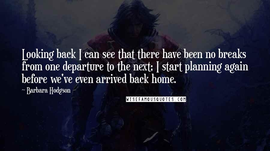 Barbara Hodgson Quotes: Looking back I can see that there have been no breaks from one departure to the next; I start planning again before we've even arrived back home.