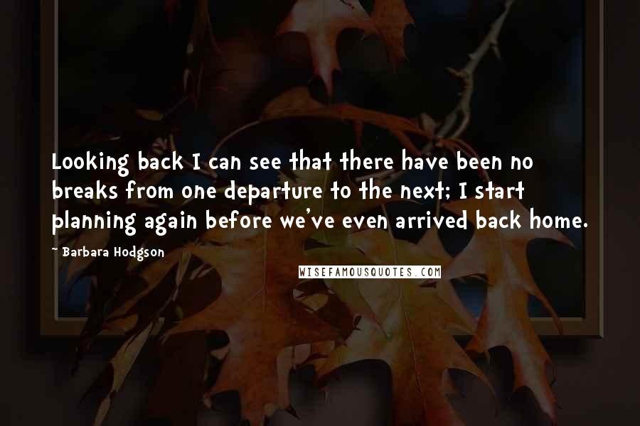 Barbara Hodgson Quotes: Looking back I can see that there have been no breaks from one departure to the next; I start planning again before we've even arrived back home.