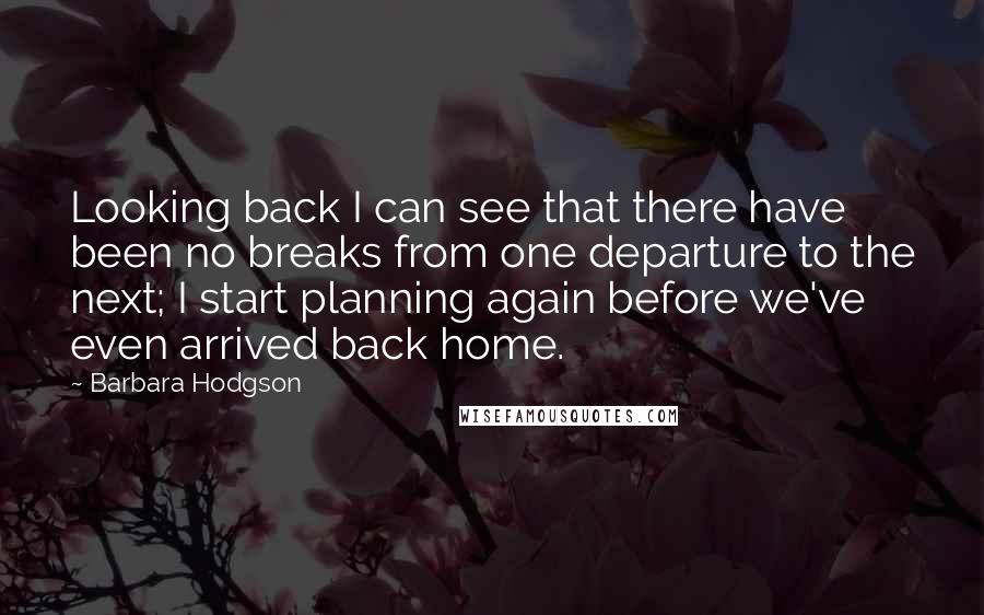 Barbara Hodgson Quotes: Looking back I can see that there have been no breaks from one departure to the next; I start planning again before we've even arrived back home.