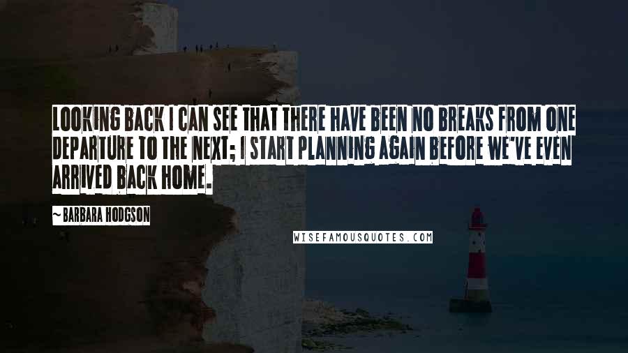 Barbara Hodgson Quotes: Looking back I can see that there have been no breaks from one departure to the next; I start planning again before we've even arrived back home.